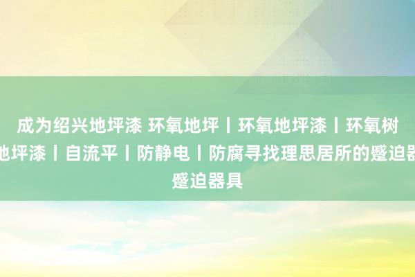 成为绍兴地坪漆 环氧地坪丨环氧地坪漆丨环氧树脂地坪漆丨自流平丨防静电丨防腐寻找理思居所的蹙迫器具