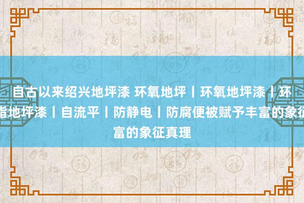 自古以来绍兴地坪漆 环氧地坪丨环氧地坪漆丨环氧树脂地坪漆丨自流平丨防静电丨防腐便被赋予丰富的象征真理