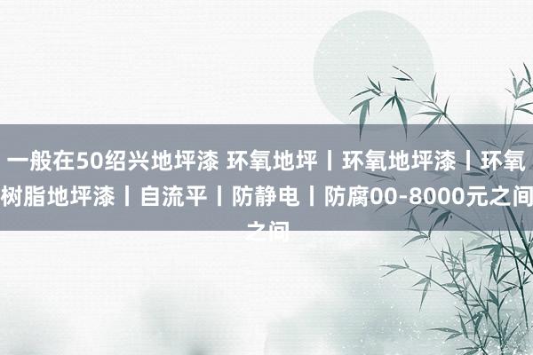 一般在50绍兴地坪漆 环氧地坪丨环氧地坪漆丨环氧树脂地坪漆丨自流平丨防静电丨防腐00-8000元之间