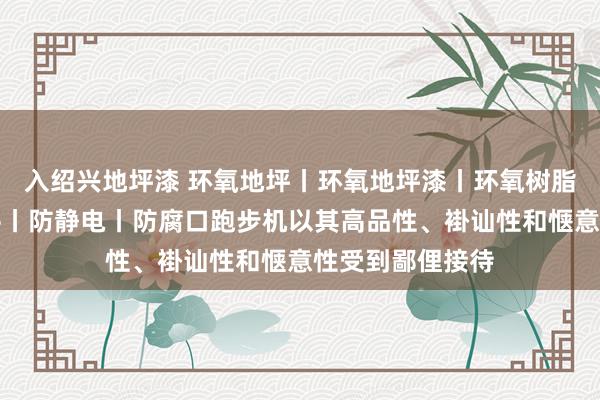 入绍兴地坪漆 环氧地坪丨环氧地坪漆丨环氧树脂地坪漆丨自流平丨防静电丨防腐口跑步机以其高品性、褂讪性和惬意性受到鄙俚接待