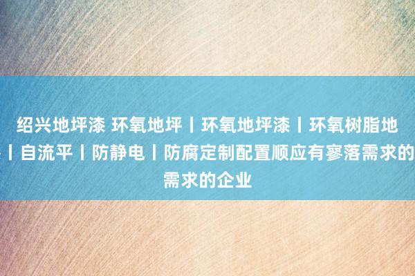 绍兴地坪漆 环氧地坪丨环氧地坪漆丨环氧树脂地坪漆丨自流平丨防静电丨防腐定制配置顺应有寥落需求的企业