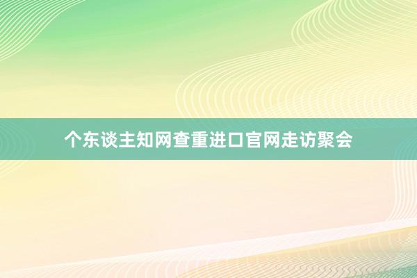 个东谈主知网查重进口官网走访聚会